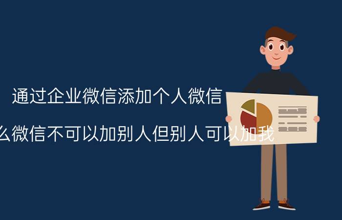 通过企业微信添加个人微信 为什么微信不可以加别人但别人可以加我？